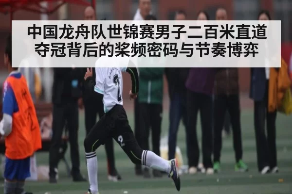 中国龙舟队世锦赛男子二百米直道夺冠背后的桨频密码与节奏博弈