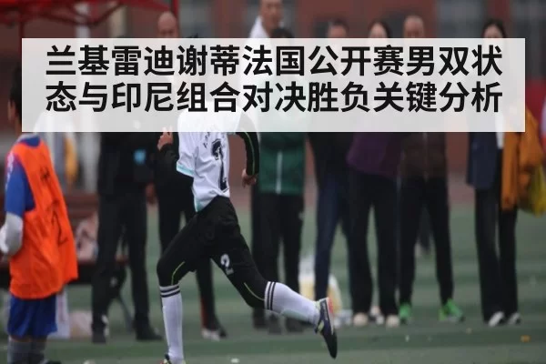 兰基雷迪谢蒂法国公开赛男双状态与印尼组合对决胜负关键分析