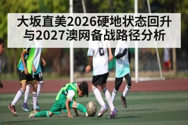 大坂直美2026硬地状态回升与2027澳网备战路径分析
